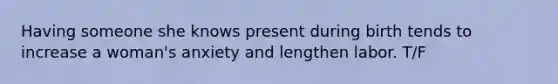 Having someone she knows present during birth tends to increase a woman's anxiety and lengthen labor. T/F