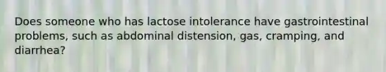 Does someone who has lactose intolerance have gastrointestinal problems, such as abdominal distension, gas, cramping, and diarrhea?