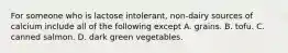 For someone who is lactose intolerant, non-dairy sources of calcium include all of the following except A. grains. B. tofu. C. canned salmon. D. dark green vegetables.