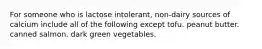 For someone who is lactose intolerant, non-dairy sources of calcium include all of the following except tofu. peanut butter. canned salmon. dark green vegetables.