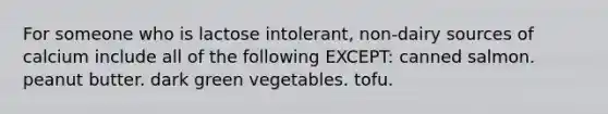 For someone who is lactose intolerant, non-dairy sources of calcium include all of the following EXCEPT: canned salmon. peanut butter. dark green vegetables. tofu.