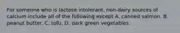 For someone who is lactose intolerant, non-dairy sources of calcium include all of the following except A. canned salmon. B. peanut butter. C. tofu. D. dark green vegetables.