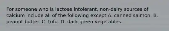 For someone who is lactose intolerant, non-dairy sources of calcium include all of the following except A. canned salmon. B. peanut butter. C. tofu. D. dark green vegetables.