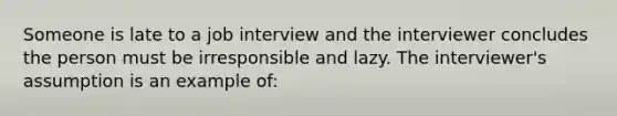 Someone is late to a job interview and the interviewer concludes the person must be irresponsible and lazy. The interviewer's assumption is an example of: