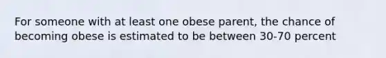 For someone with at least one obese parent, the chance of becoming obese is estimated to be between 30-70 percent