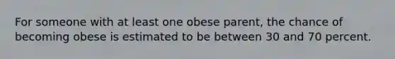 For someone with at least one obese parent, the chance of becoming obese is estimated to be between 30 and 70 percent.