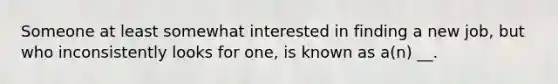 Someone at least somewhat interested in finding a new job, but who inconsistently looks for one, is known as a(n) __.