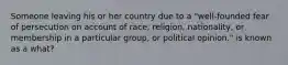 Someone leaving his or her country due to a "well-founded fear of persecution on account of race, religion, nationality, or membership in a particular group, or political opinion." is known as a what?