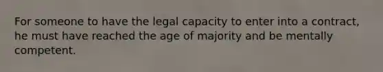 For someone to have the legal capacity to enter into a contract, he must have reached the age of majority and be mentally competent.