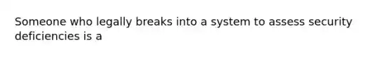 Someone who legally breaks into a system to assess security deficiencies is a