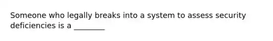 Someone who legally breaks into a system to assess security deficiencies is a ________