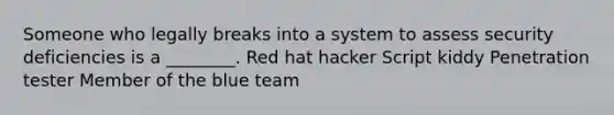 Someone who legally breaks into a system to assess security deficiencies is a ________. Red hat hacker Script kiddy Penetration tester Member of the blue team