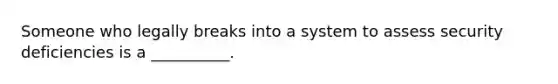 Someone who legally breaks into a system to assess security deficiencies is a __________.