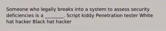 Someone who legally breaks into a system to assess security deficiencies is a ________. Script kiddy Penetration tester White hat hacker Black hat hacker