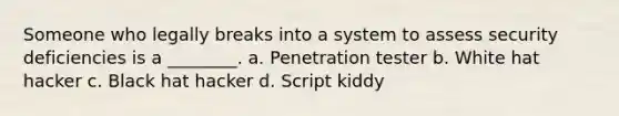 Someone who legally breaks into a system to assess security deficiencies is a ________. a. Penetration tester b. White hat hacker c. Black hat hacker d. Script kiddy