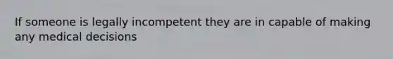 If someone is legally incompetent they are in capable of making any medical decisions