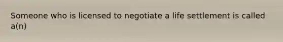 Someone who is licensed to negotiate a life settlement is called a(n)