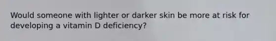 Would someone with lighter or darker skin be more at risk for developing a vitamin D deficiency?