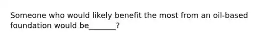 Someone who would likely benefit the most from an oil-based foundation would be_______?