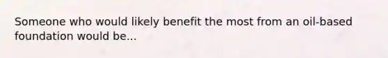 Someone who would likely benefit the most from an oil-based foundation would be...