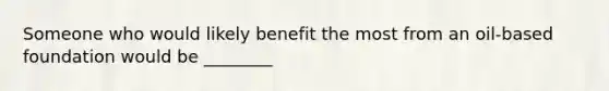 Someone who would likely benefit the most from an oil-based foundation would be ________