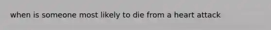 when is someone most likely to die from a heart attack