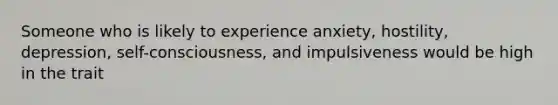 Someone who is likely to experience anxiety, hostility, depression, self-consciousness, and impulsiveness would be high in the trait