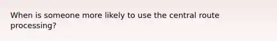 When is someone more likely to use the central route processing?