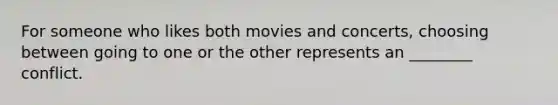 For someone who likes both movies and concerts, choosing between going to one or the other represents an ________ conflict.