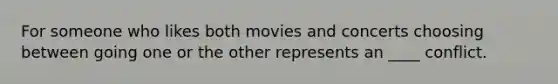 For someone who likes both movies and concerts choosing between going one or the other represents an ____ conflict.