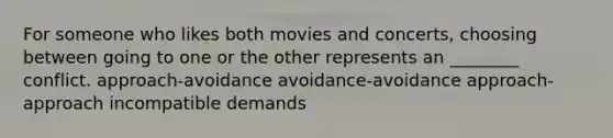 For someone who likes both movies and concerts, choosing between going to one or the other represents an ________ conflict. approach-avoidance avoidance-avoidance approach-approach incompatible demands