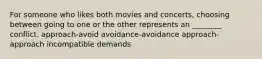 For someone who likes both movies and concerts, choosing between going to one or the other represents an ________ conflict. approach-avoid avoidance-avoidance approach-approach incompatible demands