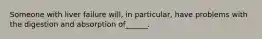 Someone with liver failure will, in particular, have problems with the digestion and absorption of______.