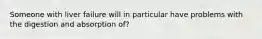 Someone with liver failure will in particular have problems with the digestion and absorption of?