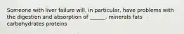 Someone with liver failure will, in particular, have problems with the digestion and absorption of ______. minerals fats carbohydrates proteins