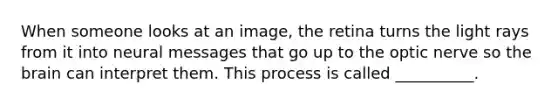 When someone looks at an image, the retina turns the light rays from it into neural messages that go up to the optic nerve so the brain can interpret them. This process is called __________.