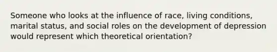 Someone who looks at the influence of race, living conditions, marital status, and social roles on the development of depression would represent which theoretical orientation?