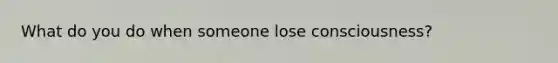 What do you do when someone lose consciousness?