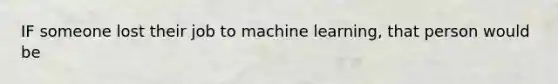 IF someone lost their job to machine learning, that person would be