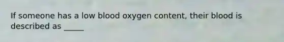 If someone has a low blood oxygen content, their blood is described as _____