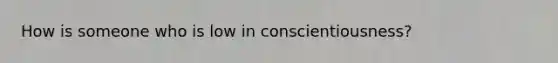 How is someone who is low in conscientiousness?