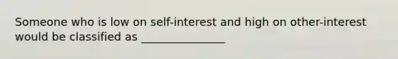 Someone who is low on self-interest and high on other-interest would be classified as _______________