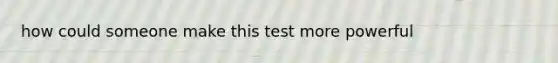 how could someone make this test more powerful