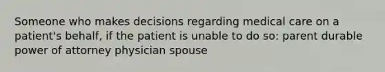 Someone who makes decisions regarding medical care on a patient's behalf, if the patient is unable to do so: parent durable power of attorney physician spouse