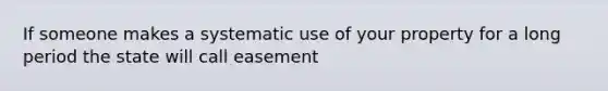 If someone makes a systematic use of your property for a long period the state will call easement