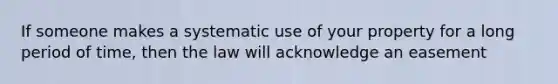 If someone makes a systematic use of your property for a long period of time, then the law will acknowledge an easement