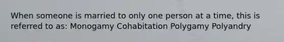 When someone is married to only one person at a time, this is referred to as: Monogamy Cohabitation Polygamy Polyandry