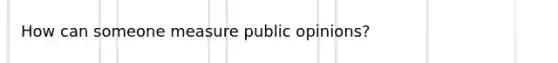 How can someone measure public opinions?