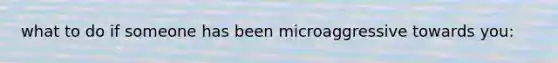 what to do if someone has been microaggressive towards you:
