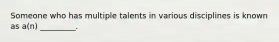 Someone who has multiple talents in various disciplines is known as a(n) _________.